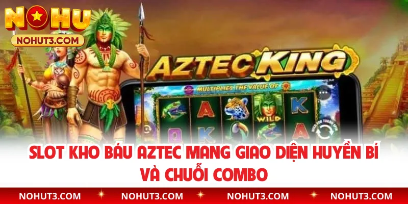 Slot Kho báu Aztec mang giao diện huyền bí và chuỗi combo